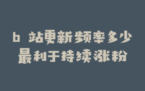 b 站更新频率多少最利于持续涨粉