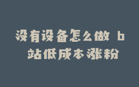 没有设备怎么做 b 站低成本涨粉