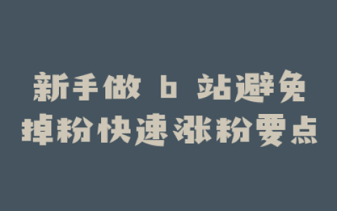 新手做 b 站避免掉粉快速涨粉要点