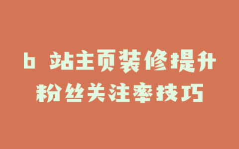 b 站主页装修提升粉丝关注率技巧