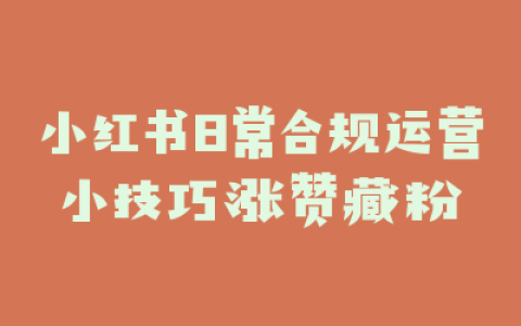 小红书日常合规运营小技巧涨赞藏粉