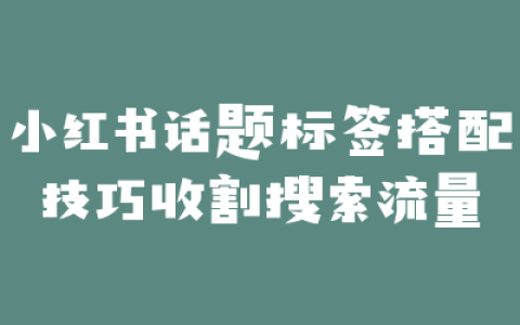 小红书话题标签搭配技巧收割搜索流量