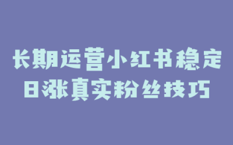 长期运营小红书稳定日涨真实粉丝技巧