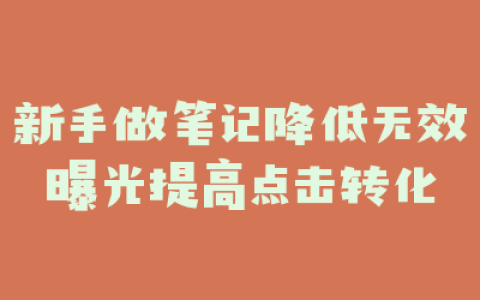 新手做笔记降低无效曝光提高点击转化