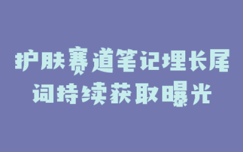 护肤赛道笔记埋长尾词持续获取曝光