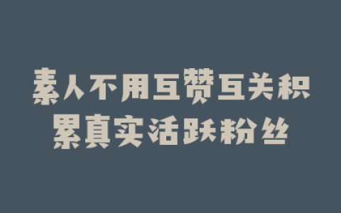 素人不用互赞互关积累真实活跃粉丝