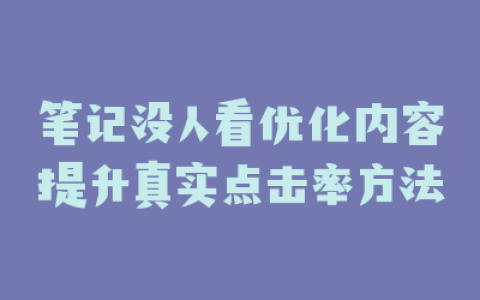 笔记没人看优化内容提升真实点击率方法