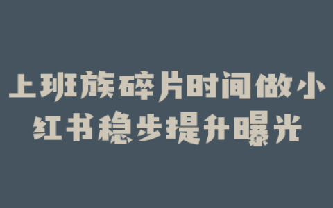 上班族碎片时间做小红书稳步提升曝光
