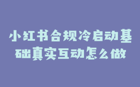 小红书合规冷启动基础真实互动怎么做