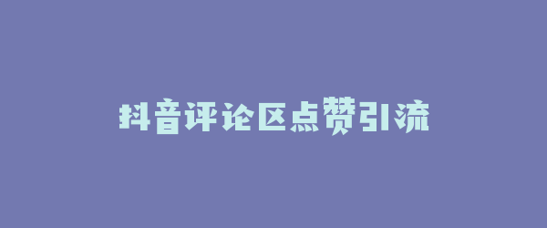 抖音评论区点赞引流