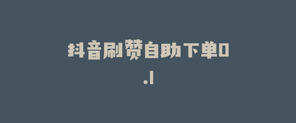 抖音刷赞自助下单0.1