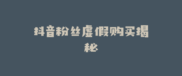 抖音粉丝虚假购买揭秘